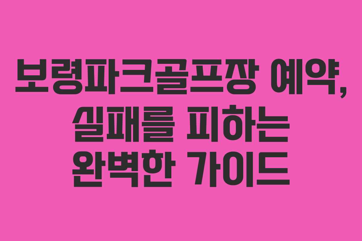 보령파크골프장 예약, 실패를 피하는 완벽한 가이드