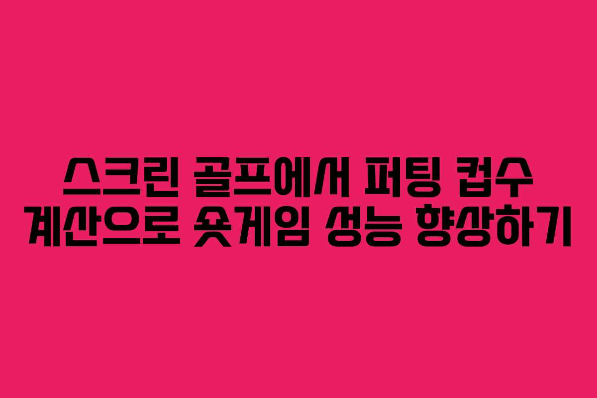 스크린 골프에서 퍼팅 컵수 계산으로 숏게임 성능 향상하기