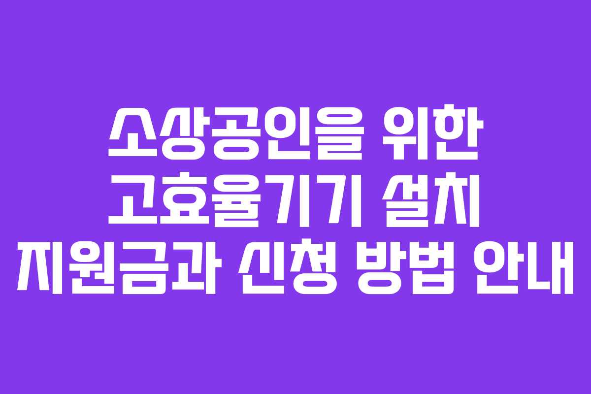 소상공인을 위한 고효율기기 설치 지원금과 신청 방법 안내