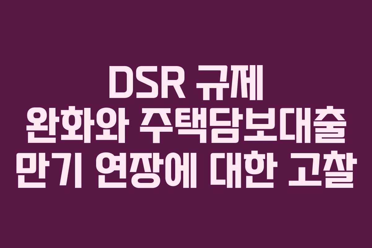 DSR 규제 완화와 주택담보대출 만기 연장에 대한 고찰