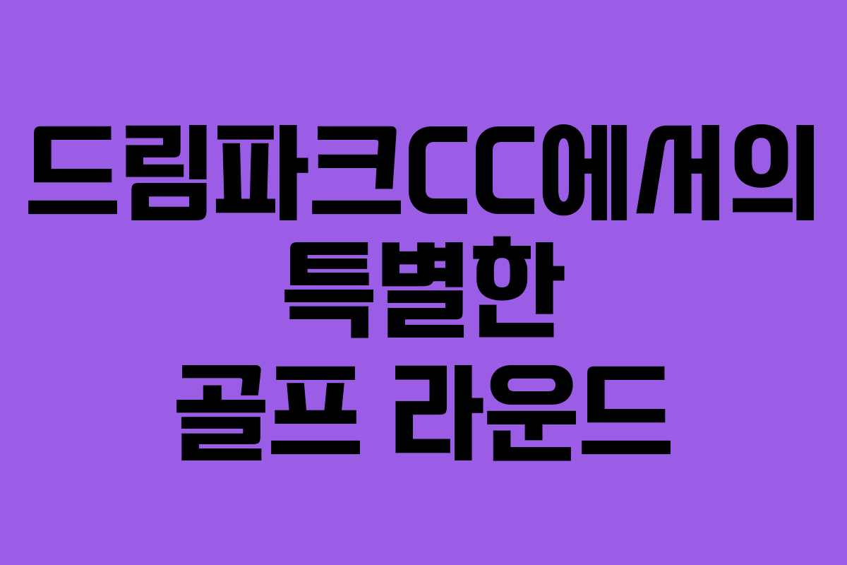 드림파크CC에서의 특별한 골프 라운드