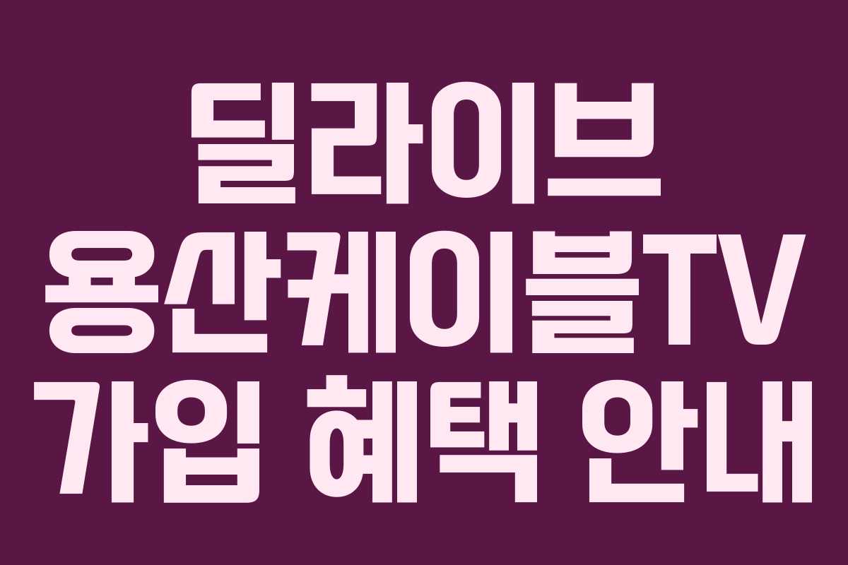 딜라이브 용산케이블TV 가입 혜택 안내