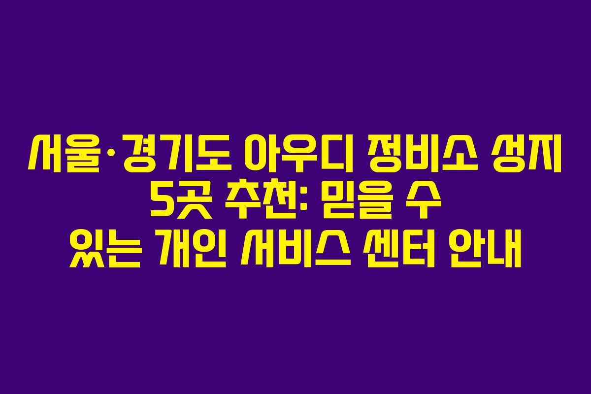 서울&middot;경기도 아우디 정비소 성지 5곳 추천: 믿을 수 있는 개인 서비스 센터 안내