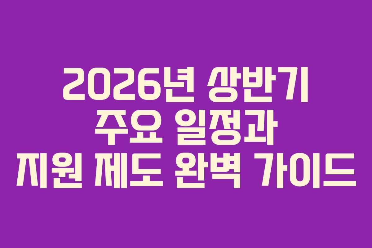 2026년 상반기 주요 일정과 지원 제도 완벽 가이드