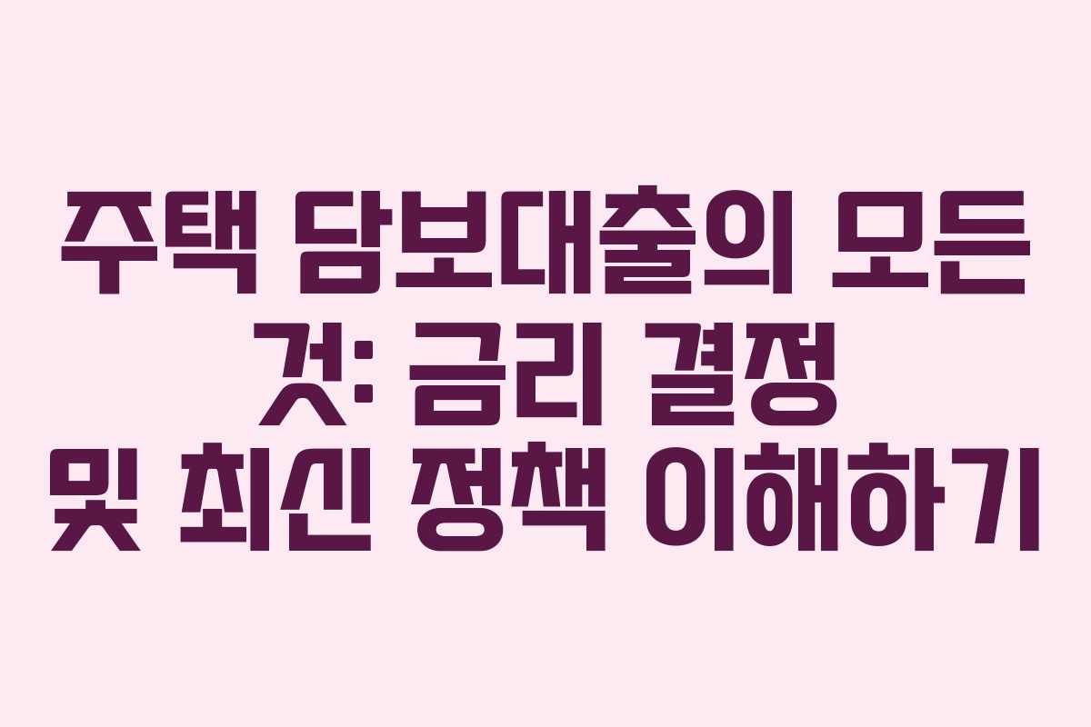 주택 담보대출의 모든 것: 금리 결정 및 최신 정책 이해하기