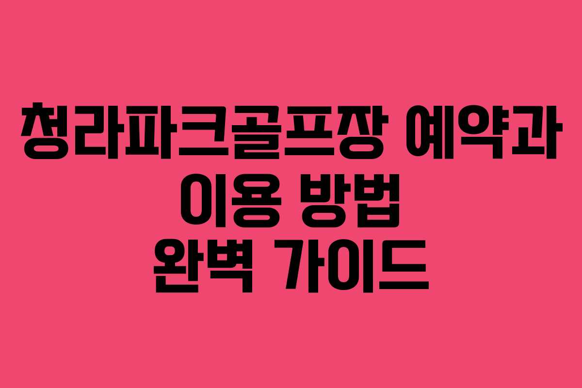 청라파크골프장 예약과 이용 방법 완벽 가이드