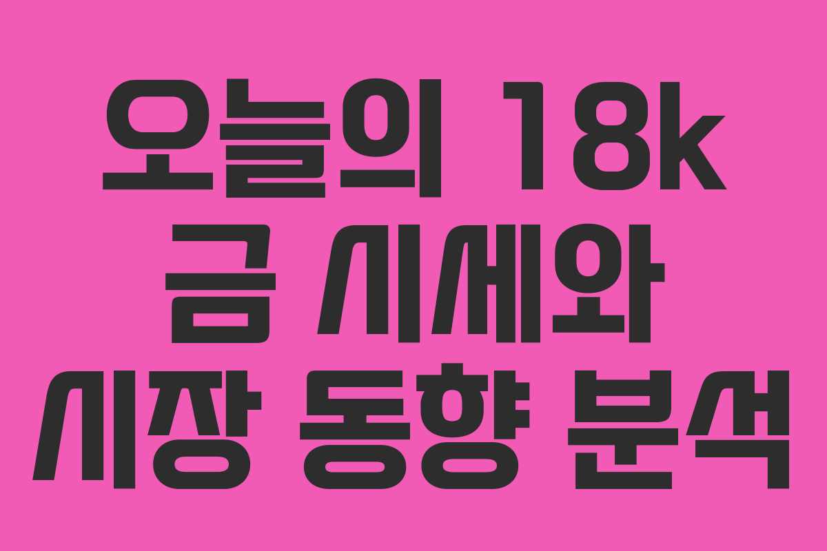 오늘의 18k 금 시세와 시장 동향 분석