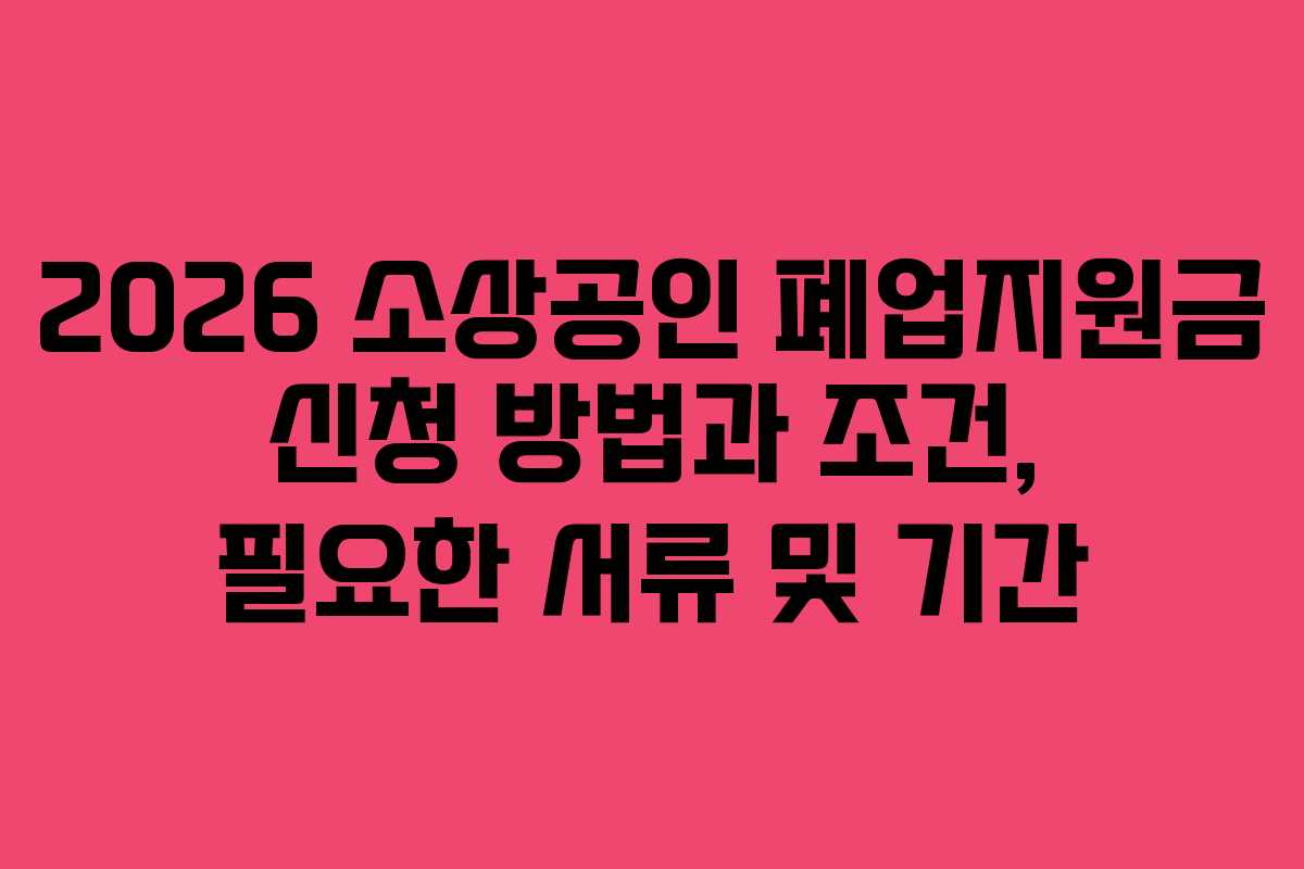 2026 소상공인 폐업지원금 신청 방법과 조건, 필요한 서류 및 기간