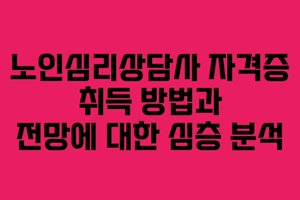 노인심리상담사 자격증 취득 방법과 전망에 대한 심층 분석