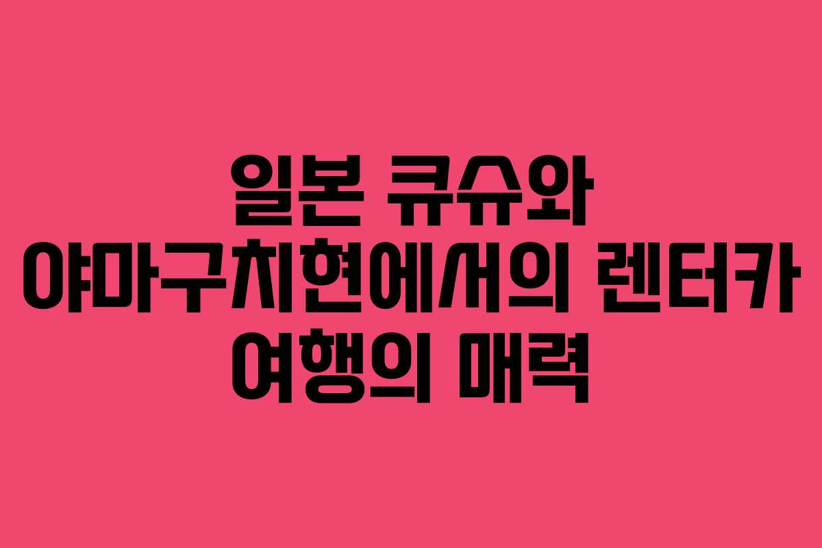 일본 큐슈와 야마구치현에서의 렌터카 여행의 매력