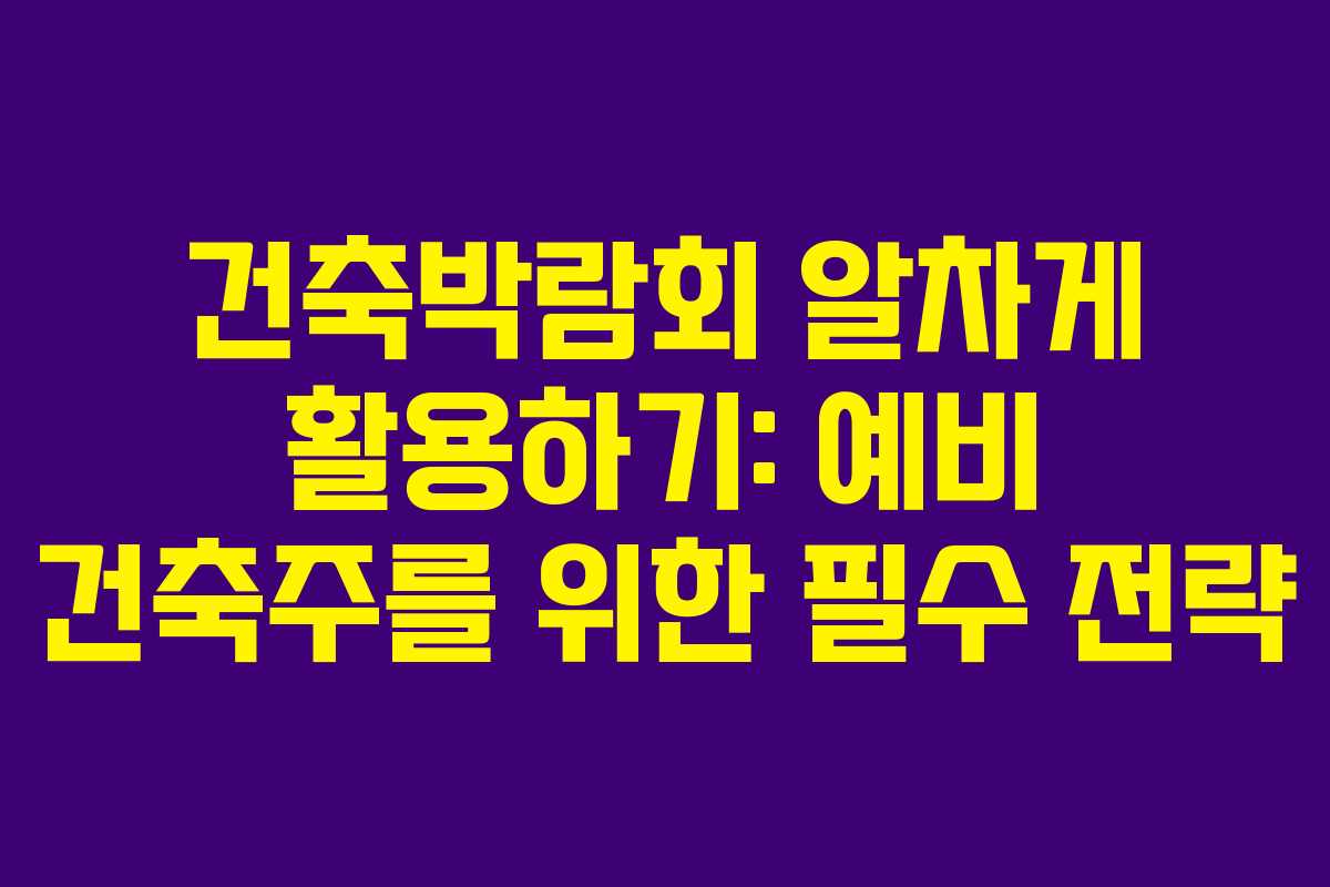 건축박람회 알차게 활용하기: 예비 건축주를 위한 필수 전략