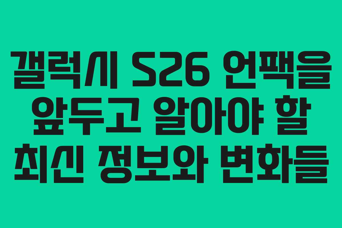 갤럭시 S26 언팩을 앞두고 알아야 할 최신 정보와 변화들