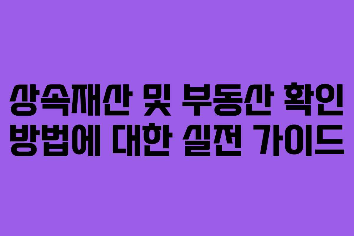 상속재산 및 부동산 확인 방법에 대한 실전 가이드