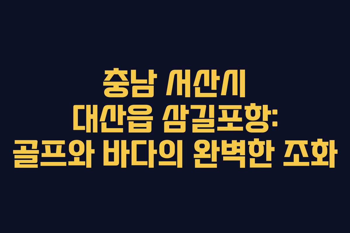 충남 서산시 대산읍 삼길포항: 골프와 바다의 완벽한 조화