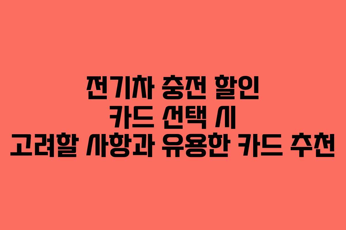 전기차 충전 할인 카드 선택 시 고려할 사항과 유용한 카드 추천