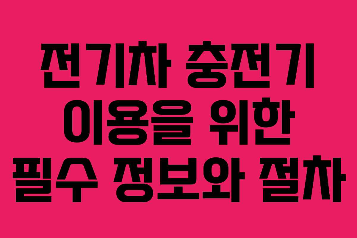 전기차 충전기 이용을 위한 필수 정보와 절차