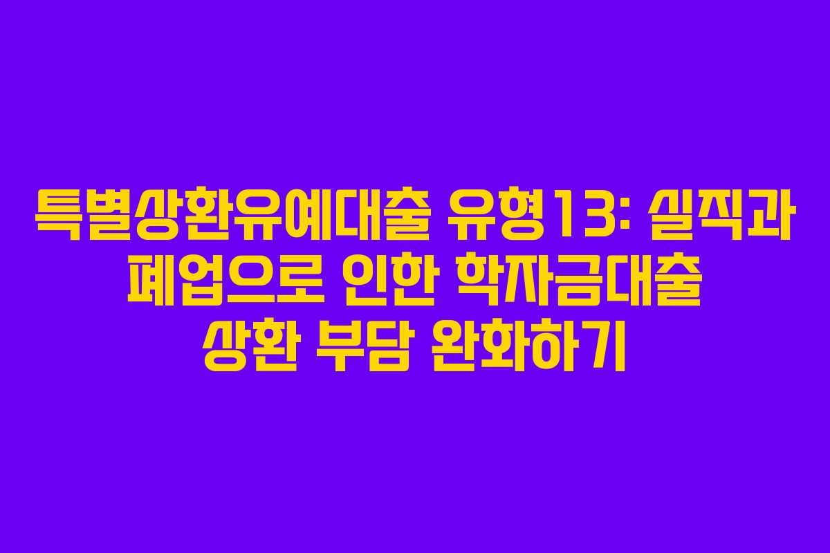 특별상환유예대출 유형13: 실직과 폐업으로 인한 학자금대출 상환 부담 완화하기