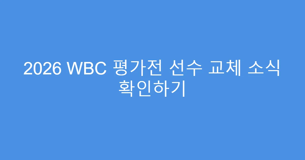 2026 WBC 평가전 선수 교체 소식 확인하기