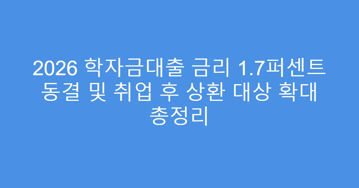 2026 학자금대출 금리 1.7퍼센트 동결 및 취업 후 상환 대상 확대 총정리
