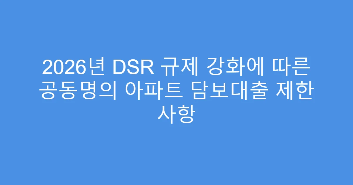 2026년 DSR 규제 강화에 따른 공동명의 아파트 담보대출 제한 사항