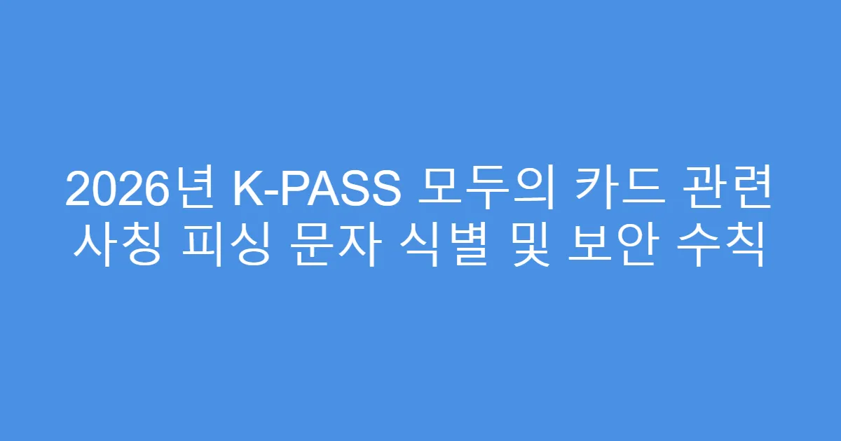 2026년 K-PASS 모두의 카드 관련 사칭 피싱 문자 식별 및 보안 수칙