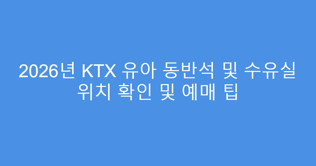 2026년 KTX 유아 동반석 및 수유실 위치 확인 및 예매 팁
