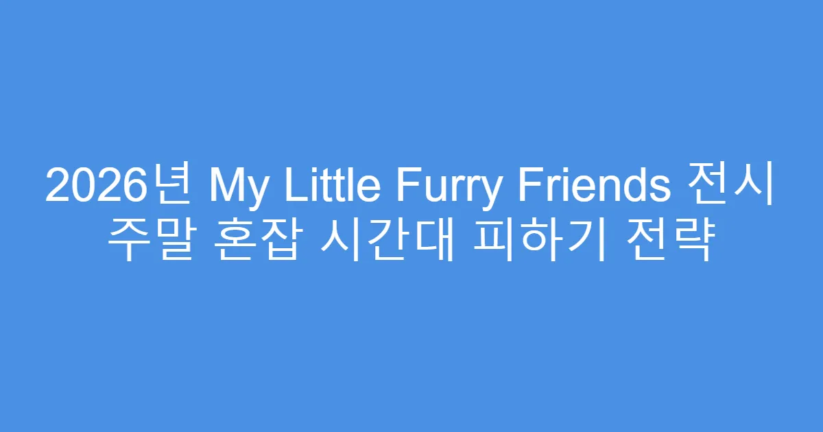 2026년 My Little Furry Friends 전시 주말 혼잡 시간대 피하기 전략