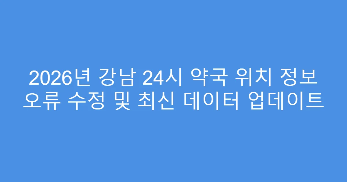 2026년 강남 24시 약국 위치 정보 오류 수정 및 최신 데이터 업데이트