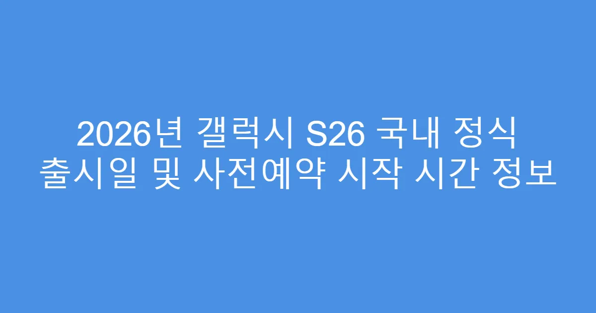 2026년 갤럭시 S26 국내 정식 출시일 및 사전예약 시작 시간 정보