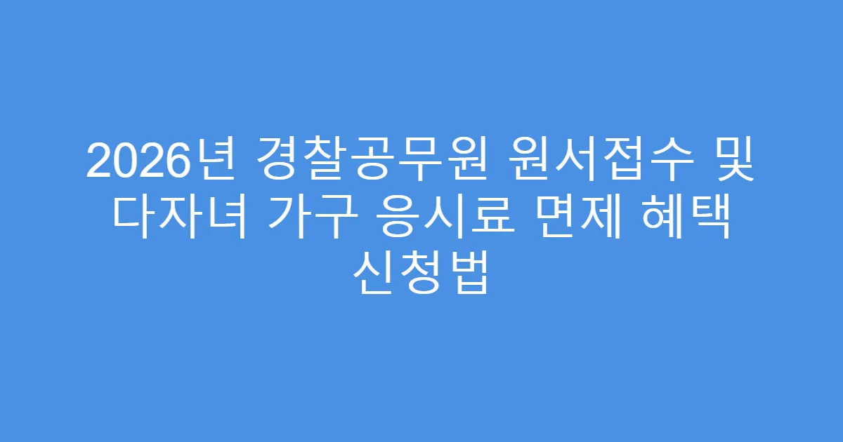 2026년 경찰공무원 원서접수 및 다자녀 가구 응시료 면제 혜택 신청법