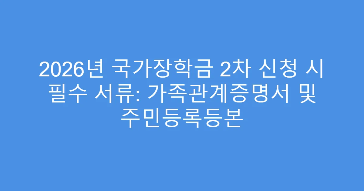 2026년 국가장학금 2차 신청 시 필수 서류: 가족관계증명서 및 주민등록등본