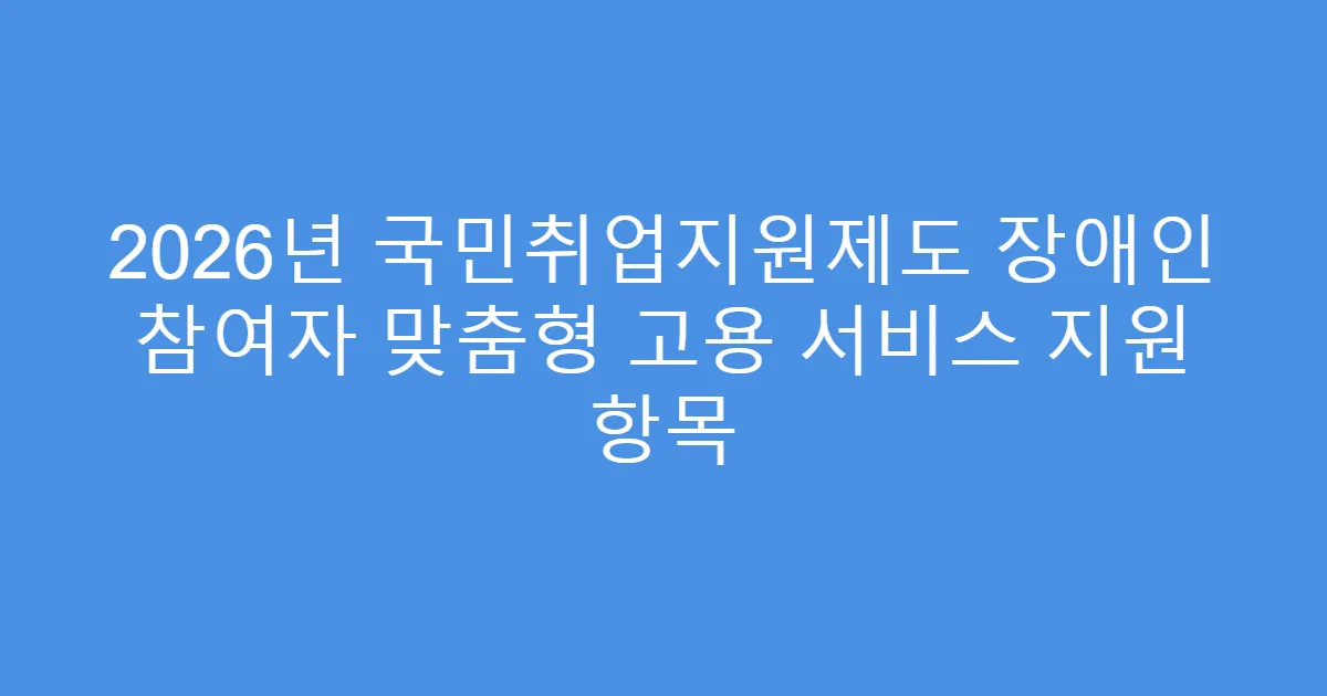 2026년 국민취업지원제도 장애인 참여자 맞춤형 고용 서비스 지원 항목