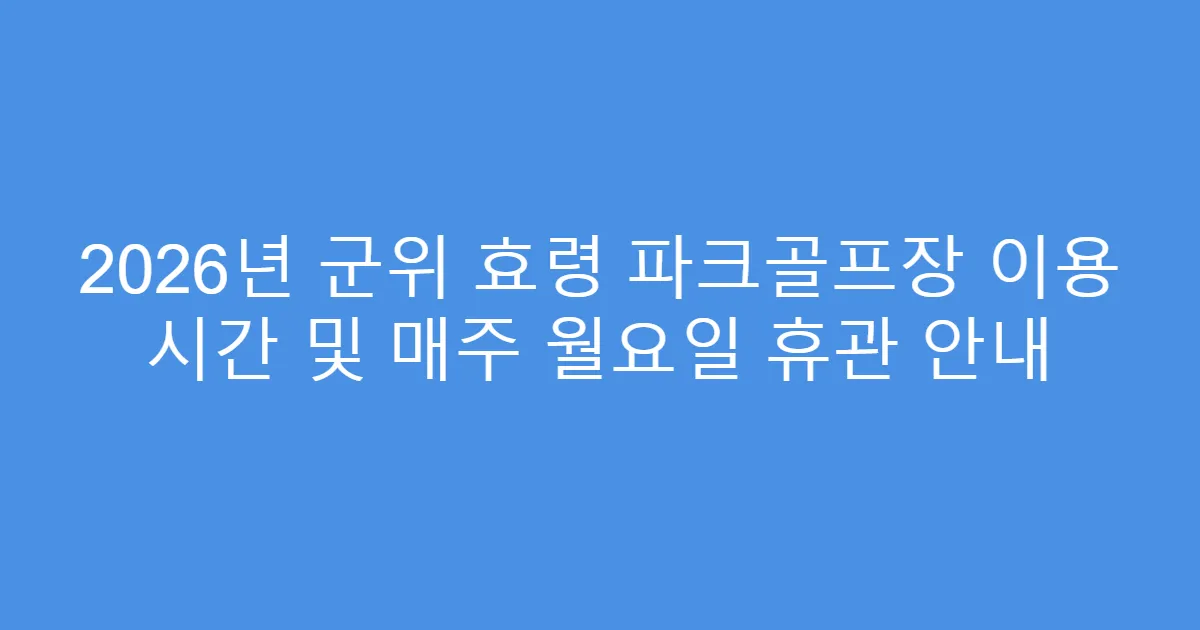 2026년 군위 효령 파크골프장 이용 시간 및 매주 월요일 휴관 안내
