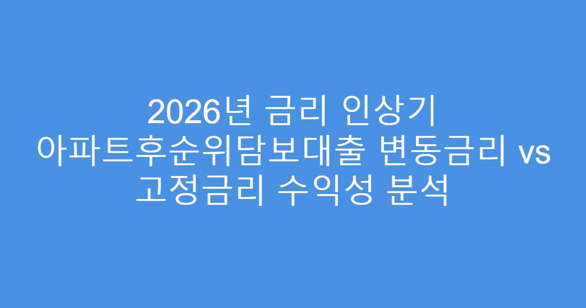 2026년 금리 인상기 아파트후순위담보대출 변동금리 vs 고정금리 수익성 분석
