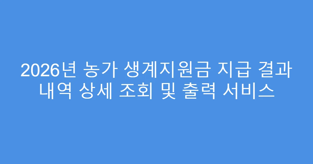 2026년 농가 생계지원금 지급 결과 내역 상세 조회 및 출력 서비스