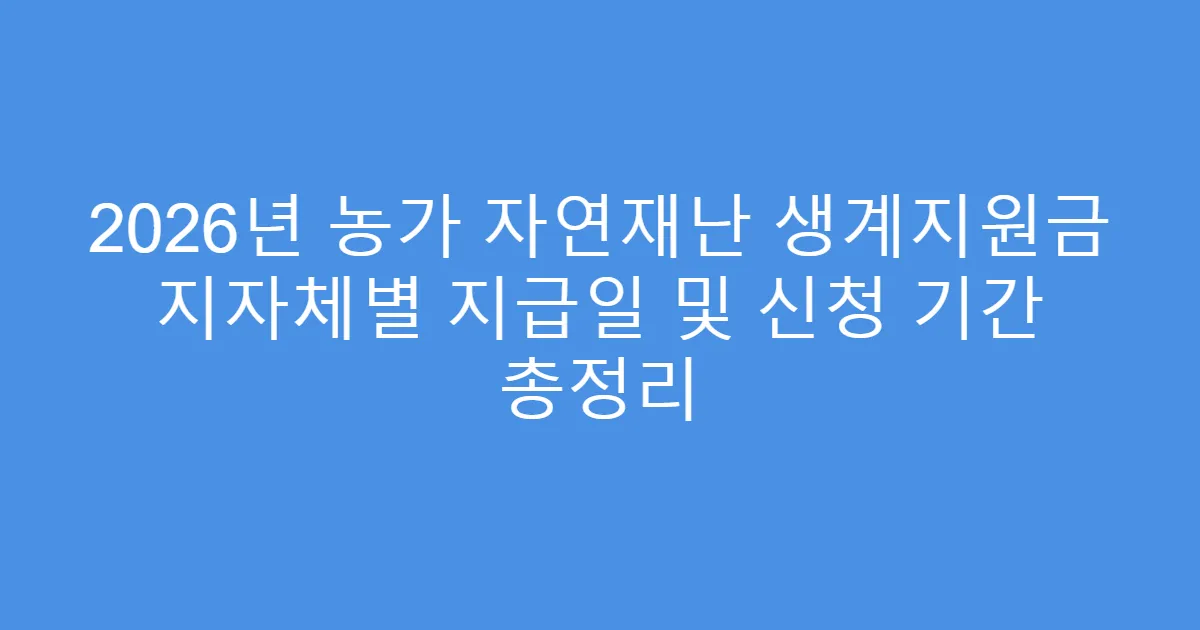 2026년 농가 자연재난 생계지원금 지자체별 지급일 및 신청 기간 총정리