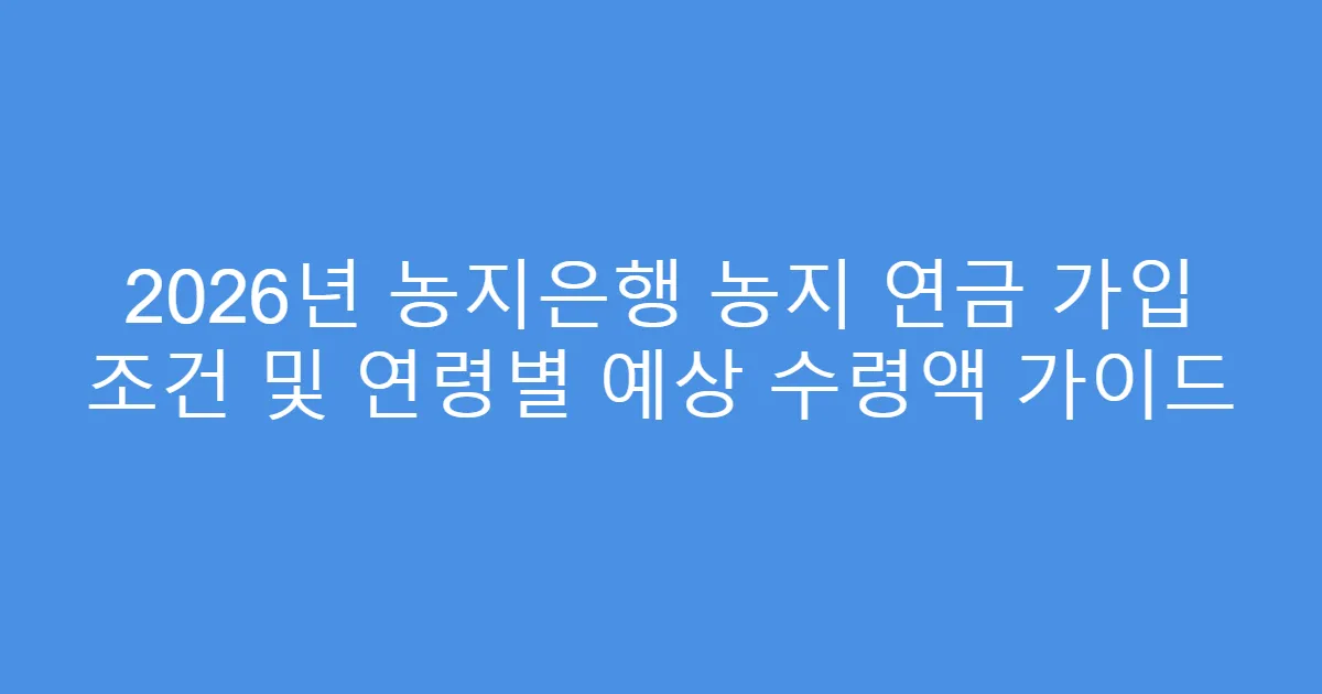 2026년 농지은행 농지 연금 가입 조건 및 연령별 예상 수령액 가이드