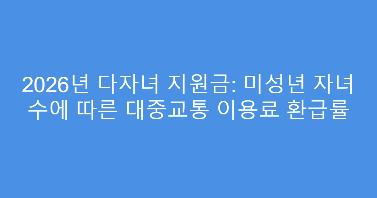 2026년 다자녀 지원금: 미성년 자녀 수에 따른 대중교통 이용료 환급률