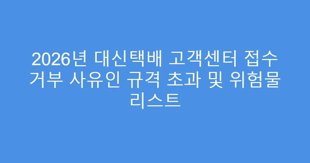 2026년 대신택배 고객센터 접수 거부 사유인 규격 초과 및 위험물 리스트