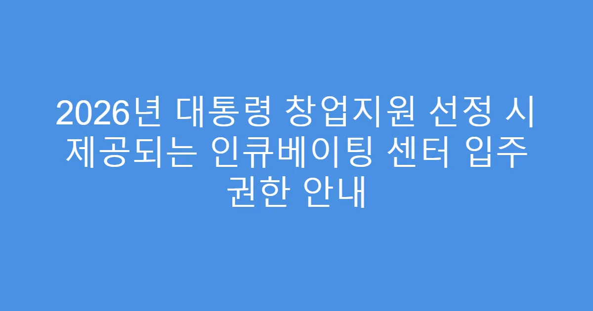 2026년 대통령 창업지원 선정 시 제공되는 인큐베이팅 센터 입주 권한 안내