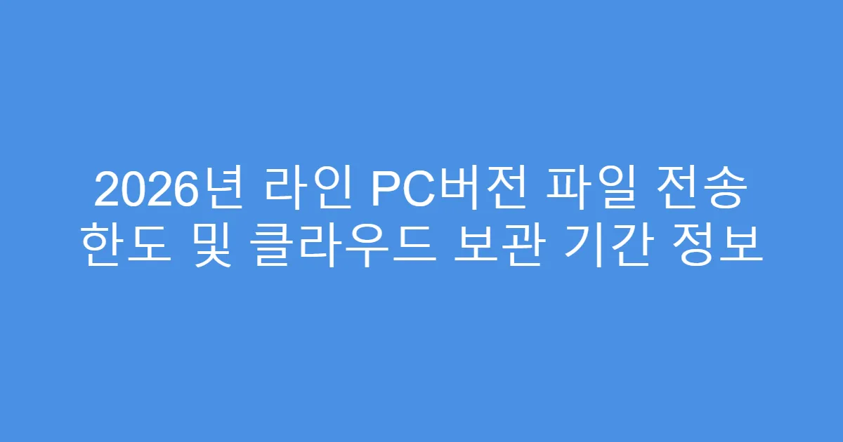2026년 라인 PC버전 파일 전송 한도 및 클라우드 보관 기간 정보
