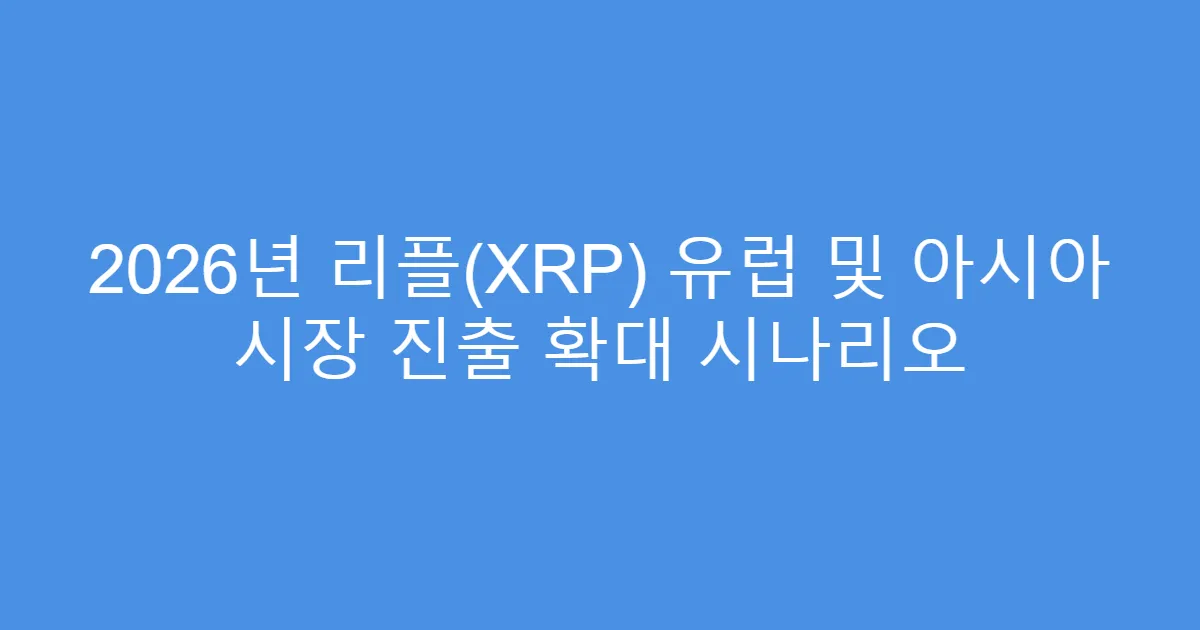 2026년 리플(XRP) 유럽 및 아시아 시장 진출 확대 시나리오
