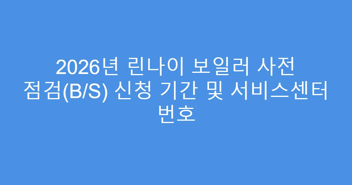 2026년 린나이 보일러 사전 점검(B/S) 신청 기간 및 서비스센터 번호