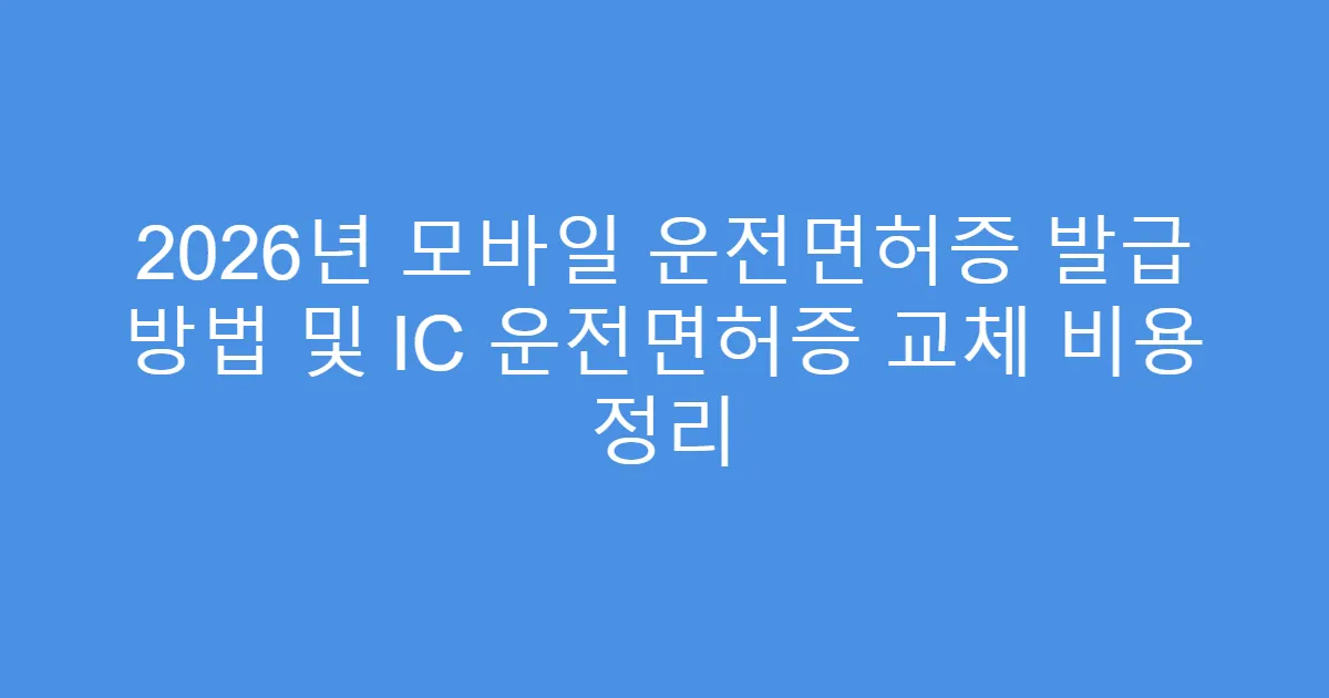 2026년 모바일 운전면허증 발급 방법 및 IC 운전면허증 교체 비용 정리
