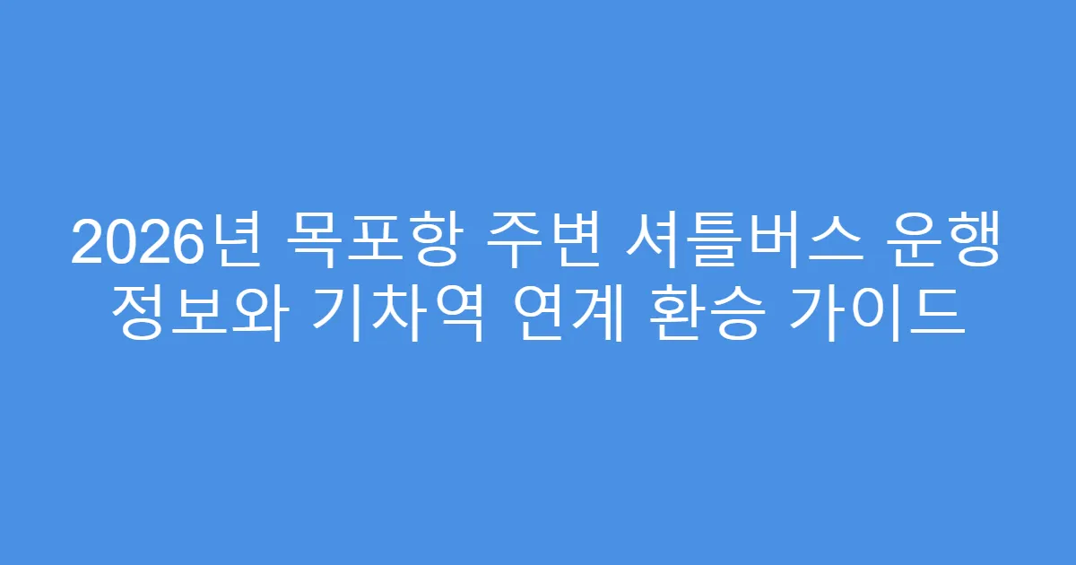 2026년 목포항 주변 셔틀버스 운행 정보와 기차역 연계 환승 가이드