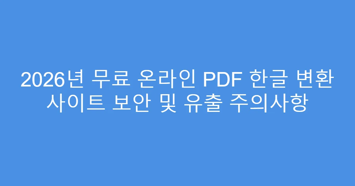 2026년 무료 온라인 PDF 한글 변환 사이트 보안 및 유출 주의사항