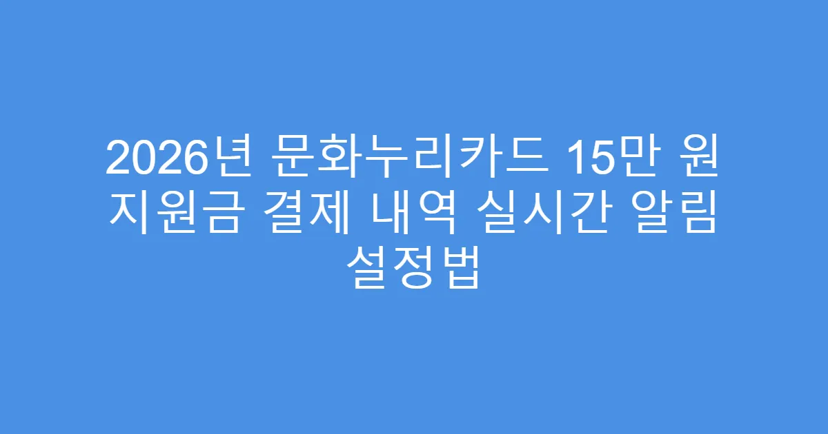 2026년 문화누리카드 15만 원 지원금 결제 내역 실시간 알림 설정법