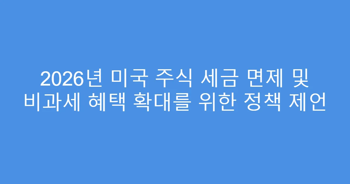 2026년 미국 주식 세금 면제 및 비과세 혜택 확대를 위한 정책 제언