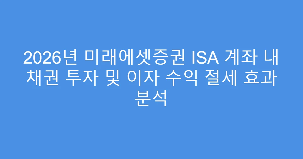 2026년 미래에셋증권 ISA 계좌 내 채권 투자 및 이자 수익 절세 효과 분석
