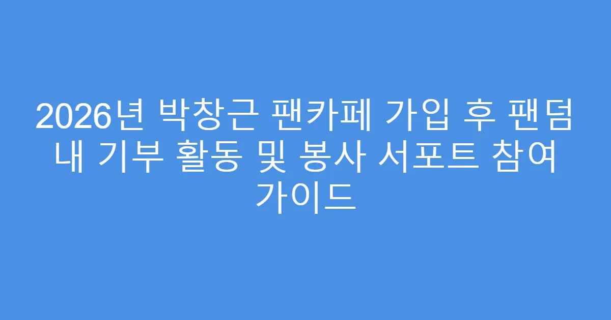 2026년 박창근 팬카페 가입 후 팬덤 내 기부 활동 및 봉사 서포트 참여 가이드